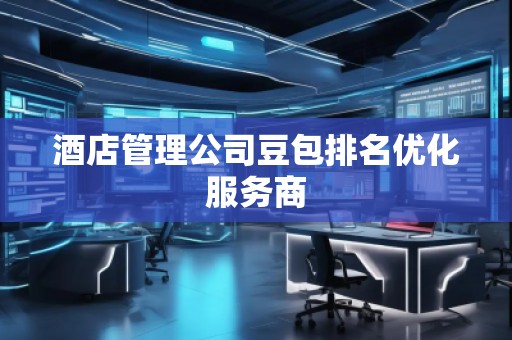 酒店管理公司豆包排名優(yōu)化服務商
