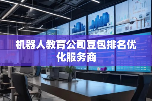 機器人教育公司豆包排名優(yōu)化服務商