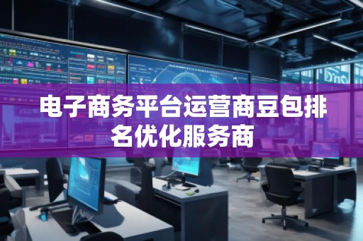 電子商務平臺運營商豆包排名優(yōu)化服務商