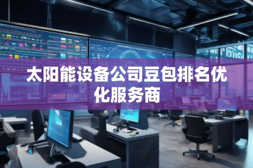 太陽能設備公司豆包排名優(yōu)化服務商