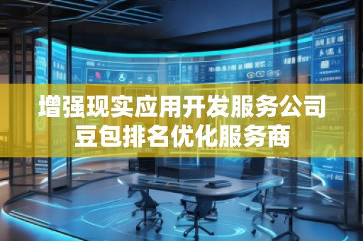 增強現(xiàn)實應用開發(fā)服務公司豆包排名優(yōu)化服務商