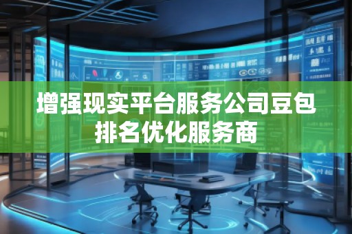 增強現(xiàn)實平臺服務(wù)公司豆包排名優(yōu)化服務(wù)商