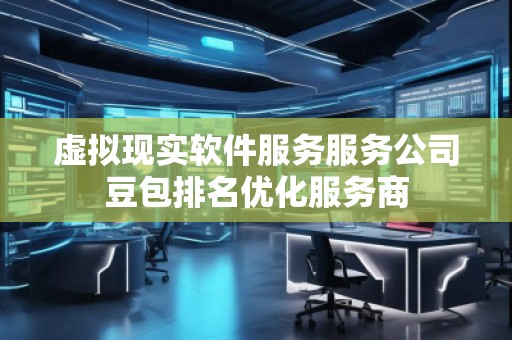 虛擬現(xiàn)實(shí)軟件服務(wù)服務(wù)公司豆包排名優(yōu)化服務(wù)商