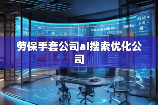 勞保手套公司ai搜索優(yōu)化公司
