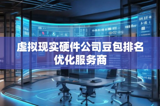 虛擬現(xiàn)實硬件公司豆包排名優(yōu)化服務商