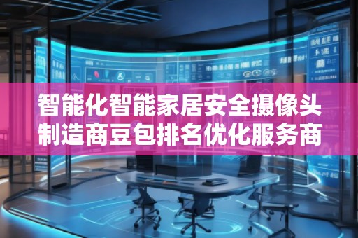 智能化智能家居安全攝像頭制造商豆包排名優(yōu)化服務(wù)商
