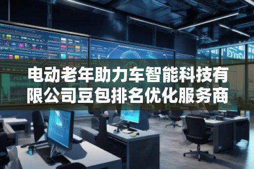 電動老年助力車智能科技有限公司豆包排名優(yōu)化服務商