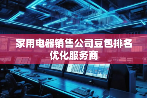 家用電器銷售公司豆包排名優(yōu)化服務(wù)商