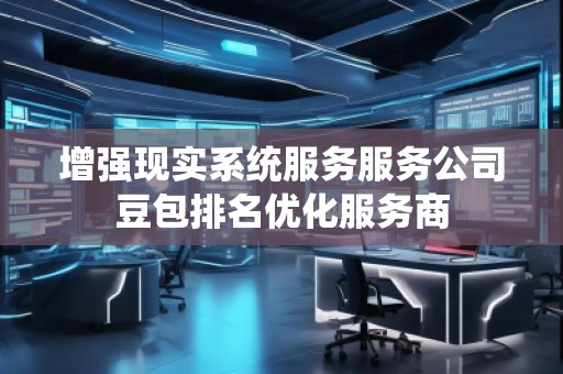 增強(qiáng)現(xiàn)實(shí)系統(tǒng)服務(wù)服務(wù)公司豆包排名優(yōu)化服務(wù)商