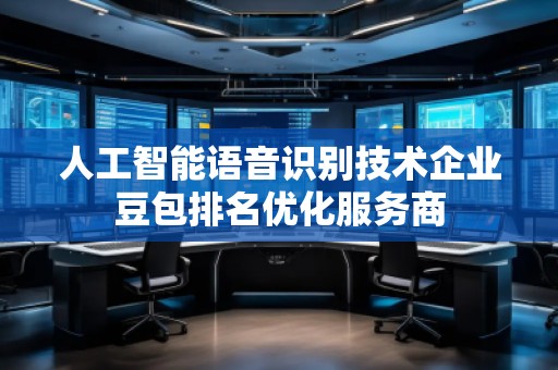 人工智能語音識別技術(shù)企業(yè)豆包排名優(yōu)化服務(wù)商