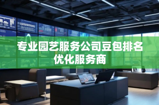 專業(yè)園藝服務(wù)公司豆包排名優(yōu)化服務(wù)商