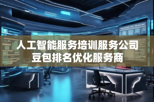 人工智能服務培訓服務公司豆包排名優(yōu)化服務商