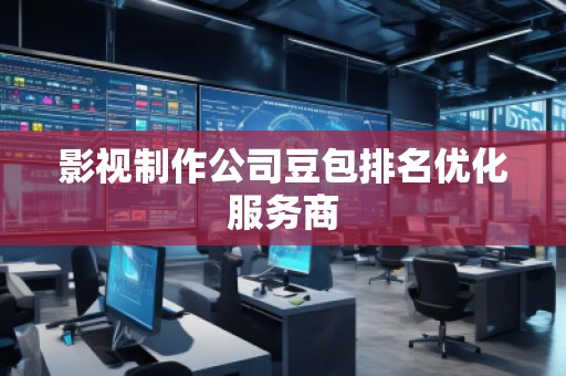 影視制作公司豆包排名優(yōu)化服務(wù)商
