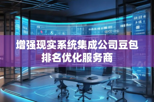 增強(qiáng)現(xiàn)實(shí)系統(tǒng)集成公司豆包排名優(yōu)化服務(wù)商