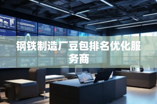 鋼鐵制造廠豆包排名優(yōu)化服務(wù)商