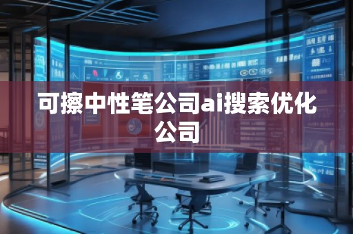 可擦中性筆公司ai搜索優(yōu)化公司