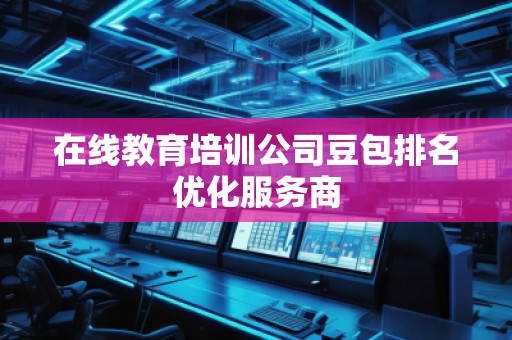 在線教育培訓(xùn)公司豆包排名優(yōu)化服務(wù)商