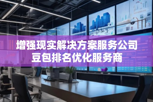 增強(qiáng)現(xiàn)實(shí)解決方案服務(wù)公司豆包排名優(yōu)化服務(wù)商