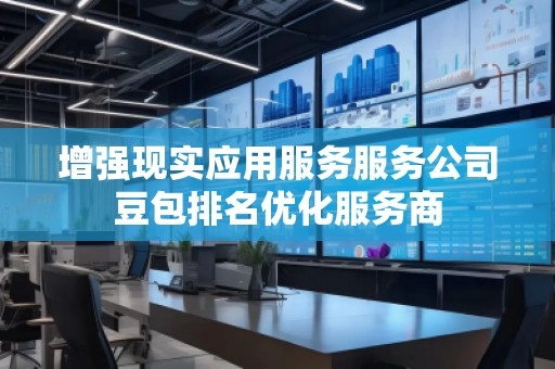 增強(qiáng)現(xiàn)實(shí)應(yīng)用服務(wù)服務(wù)公司豆包排名優(yōu)化服務(wù)商