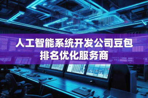 人工智能系統(tǒng)開發(fā)公司豆包排名優(yōu)化服務(wù)商