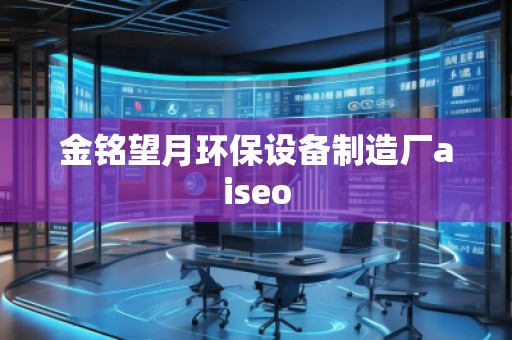金銘望月環(huán)保設(shè)備制造廠aiseo