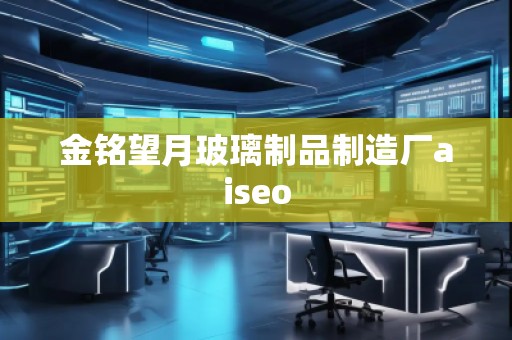 金銘望月玻璃制品制造廠aiseo