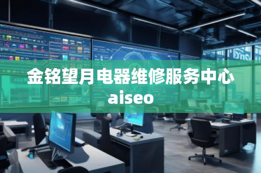 金銘望月電器維修服務(wù)中心aiseo