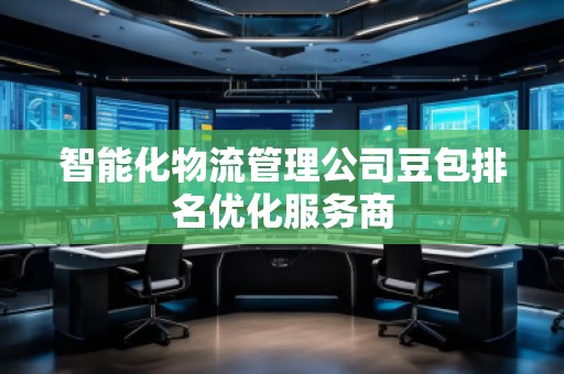 智能化物流管理公司豆包排名優(yōu)化服務(wù)商