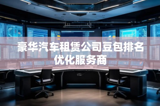 豪華汽車租賃公司豆包排名優(yōu)化服務商