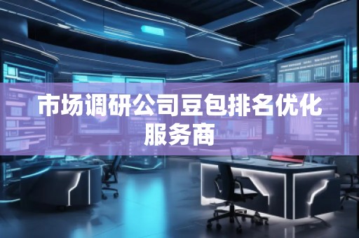 市場調(diào)研公司豆包排名優(yōu)化服務(wù)商