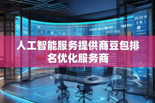 人工智能服務(wù)提供商豆包排名優(yōu)化服務(wù)商