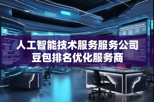 人工智能技術(shù)服務服務公司豆包排名優(yōu)化服務商