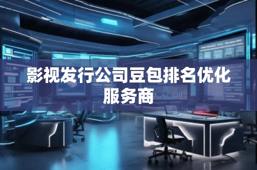 影視發(fā)行公司豆包排名優(yōu)化服務(wù)商