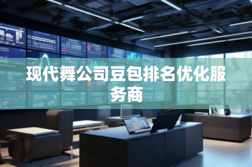 現(xiàn)代舞公司豆包排名優(yōu)化服務商