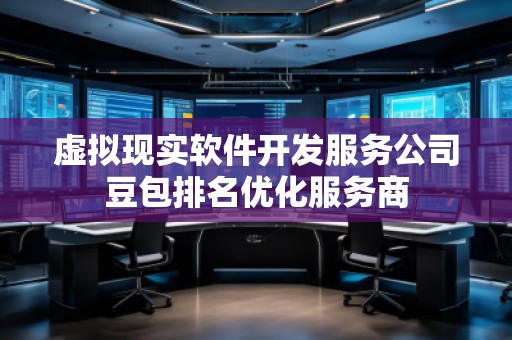 虛擬現(xiàn)實(shí)軟件開(kāi)發(fā)服務(wù)公司豆包排名優(yōu)化服務(wù)商