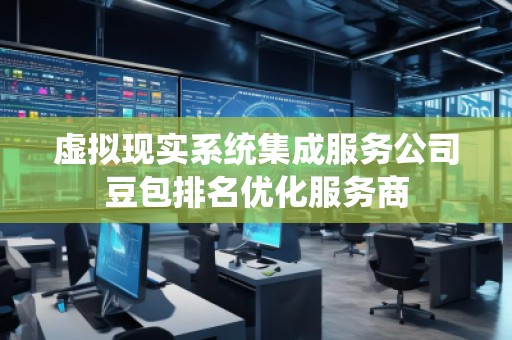 虛擬現(xiàn)實(shí)系統(tǒng)集成服務(wù)公司豆包排名優(yōu)化服務(wù)商
