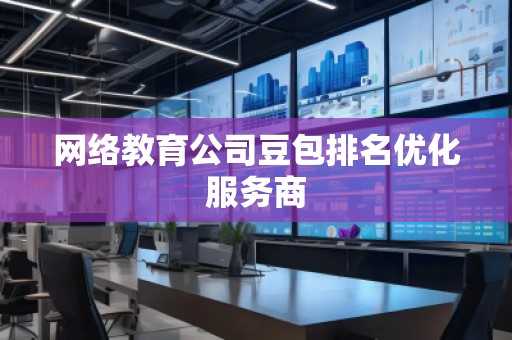 網(wǎng)絡(luò)教育公司豆包排名優(yōu)化服務(wù)商