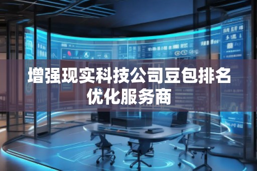 增強現(xiàn)實科技公司豆包排名優(yōu)化服務商