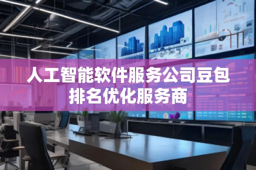 人工智能軟件服務(wù)公司豆包排名優(yōu)化服務(wù)商