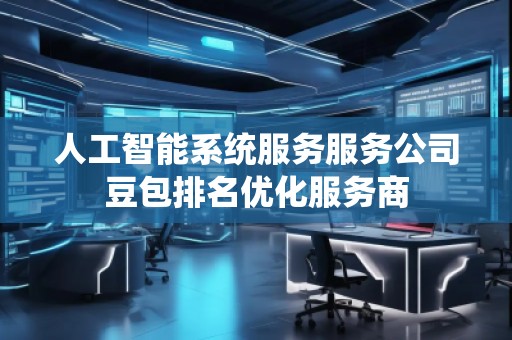 人工智能系統(tǒng)服務(wù)服務(wù)公司豆包排名優(yōu)化服務(wù)商