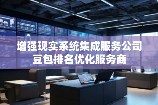 增強(qiáng)現(xiàn)實(shí)系統(tǒng)集成服務(wù)公司豆包排名優(yōu)化服務(wù)商
