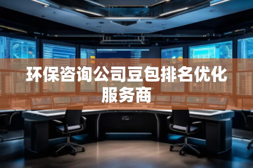 環(huán)保咨詢公司豆包排名優(yōu)化服務(wù)商