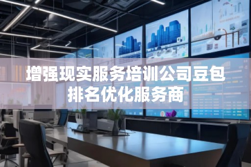 增強(qiáng)現(xiàn)實(shí)服務(wù)培訓(xùn)公司豆包排名優(yōu)化服務(wù)商