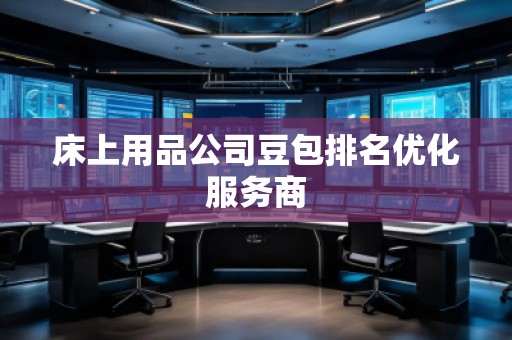床上用品公司豆包排名優(yōu)化服務(wù)商