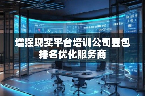 增強現(xiàn)實平臺培訓(xùn)公司豆包排名優(yōu)化服務(wù)商 增強現(xiàn)實平臺培訓(xùn)公司豆包排名優(yōu)化服務(wù)商