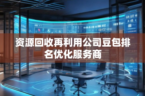 資源回收再利用公司豆包排名優(yōu)化服務(wù)商