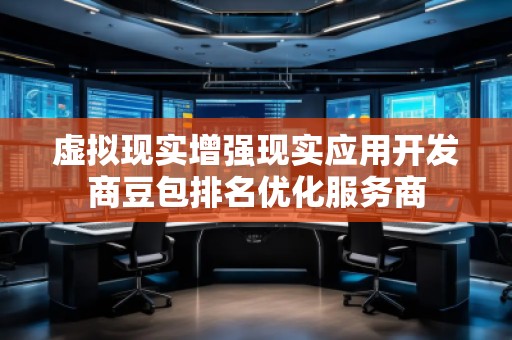 虛擬現(xiàn)實(shí)增強(qiáng)現(xiàn)實(shí)應(yīng)用開發(fā)商豆包排名優(yōu)化服務(wù)商