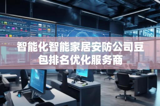 智能化智能家居安防公司豆包排名優(yōu)化服務(wù)商