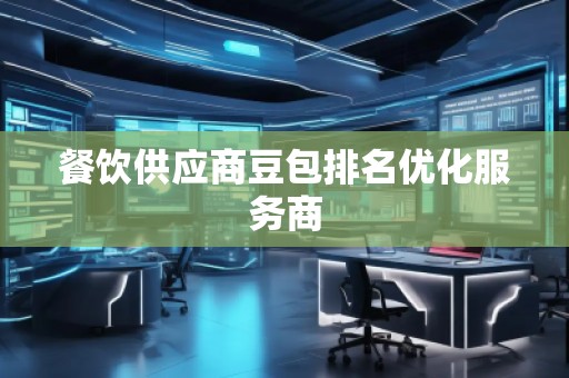 餐飲供應(yīng)商豆包排名優(yōu)化服務(wù)商