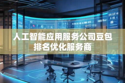 人工智能應用服務公司豆包排名優(yōu)化服務商